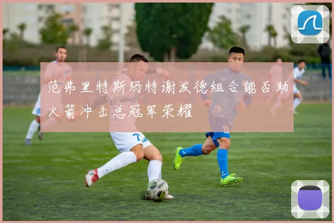 范弗里特斯玛特谢泼德组合能否助火箭冲击总冠军荣耀