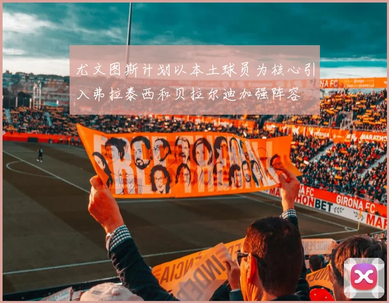 尤文图斯计划以本土球员为核心引入弗拉泰西和贝拉尔迪加强阵容
