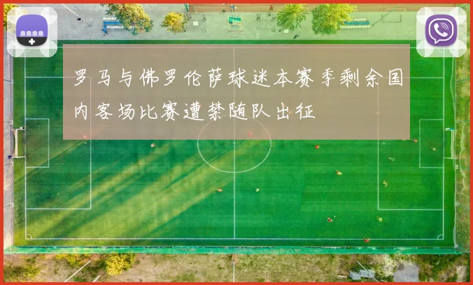 罗马与佛罗伦萨球迷本赛季剩余国内客场比赛遭禁随队出征
