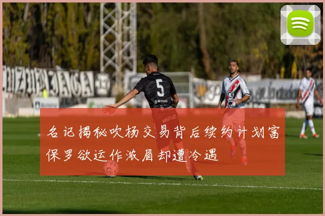 名记揭秘吹杨交易背后续约计划富保罗欲运作浓眉却遭冷遇