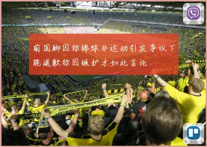 前国脚因称棒球非运动引发争议下跪道歉称因嫉妒才如此言论
