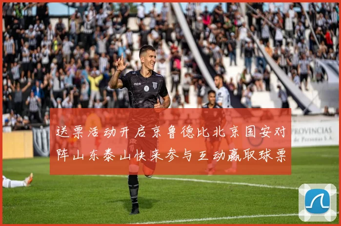 送票活动开启京鲁德比北京国安对阵山东泰山快来参与互动赢取球票