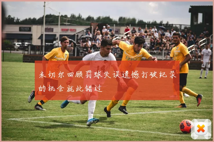 米切尔回顾罚球失误遗憾打破纪录的机会就此错过