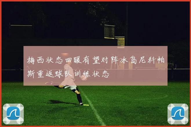 梅西状态回暖有望对阵冰岛尼科帕斯重返球队训练状态