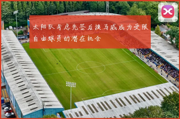 太阳队考虑先签后换马威成为受限自由球员的潜在机会