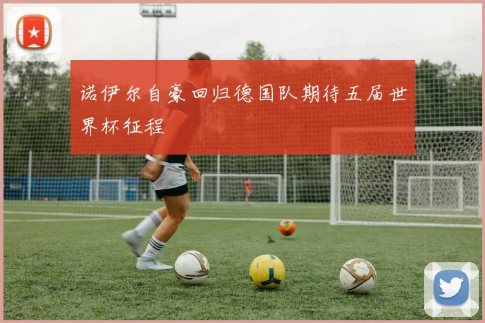诺伊尔自豪回归德国队期待五届世界杯征程