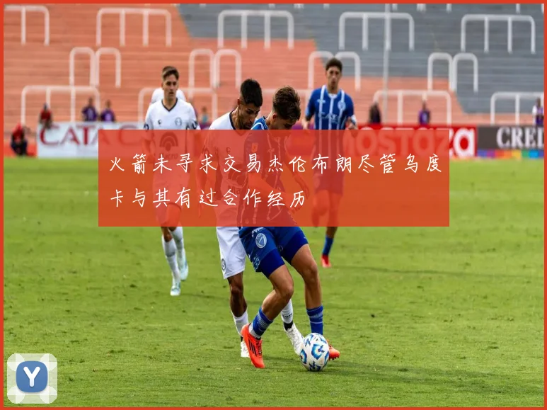 火箭未寻求交易杰伦布朗尽管乌度卡与其有过合作经历