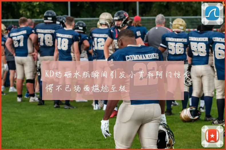 KD怒砸水瓶瞬间引发小贾和阿门惊愕不已场面尴尬至极