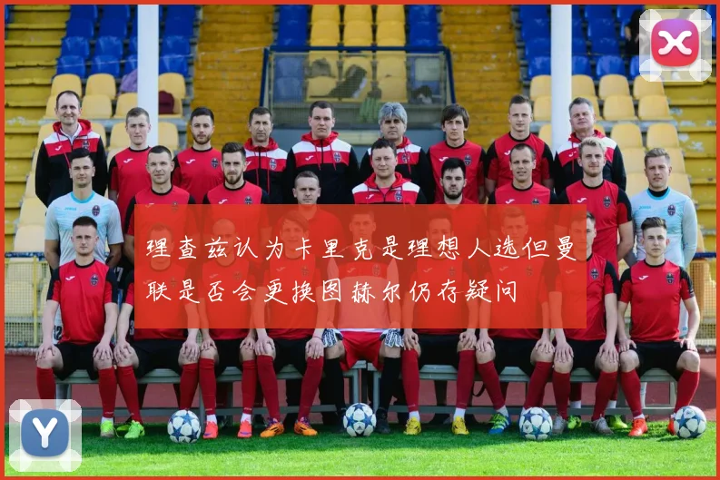 理查兹认为卡里克是理想人选但曼联是否会更换图赫尔仍存疑问