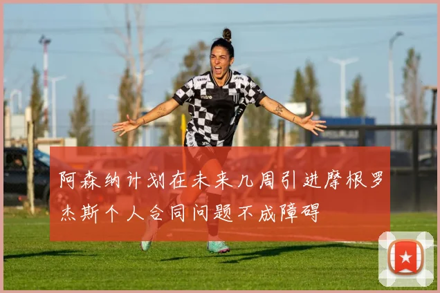 阿森纳计划在未来几周引进摩根罗杰斯个人合同问题不成障碍
