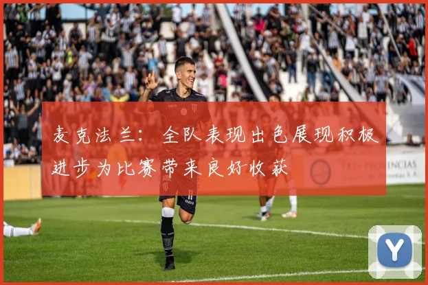 麦克法兰：全队表现出色展现积极进步为比赛带来良好收获