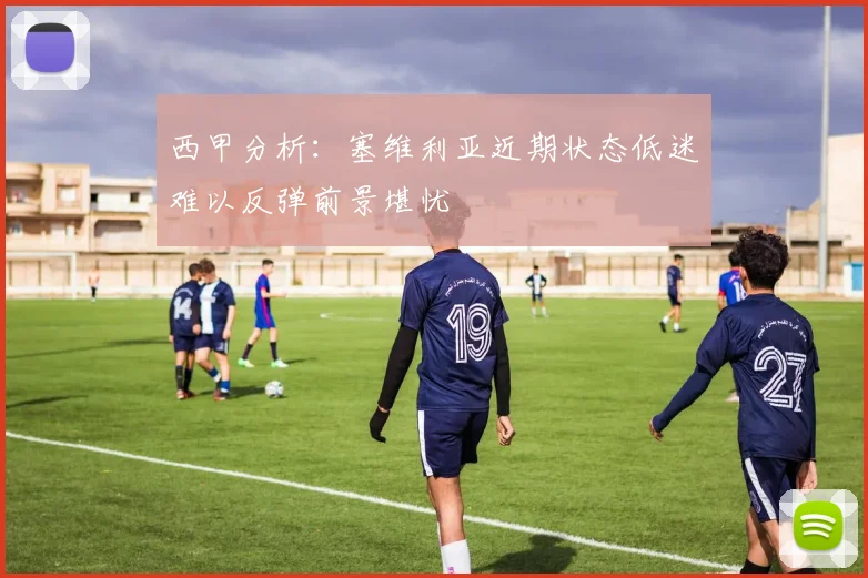 西甲分析：塞维利亚近期状态低迷难以反弹前景堪忧