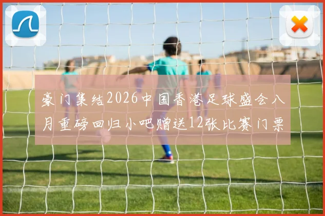 豪门集结2026中国香港足球盛会八月重磅回归小吧赠送12张比赛门票等你来拿
