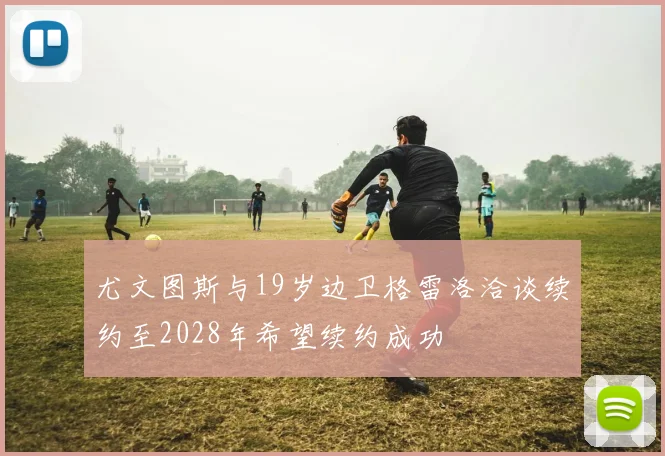 尤文图斯与19岁边卫格雷洛洽谈续约至2028年希望续约成功