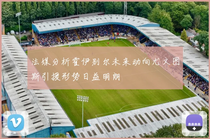 法媒分析霍伊别尔未来动向尤文图斯引援形势日益明朗