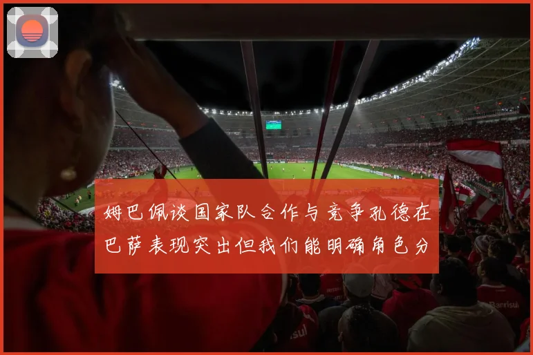 姆巴佩谈国家队合作与竞争孔德在巴萨表现突出但我们能明确角色分工