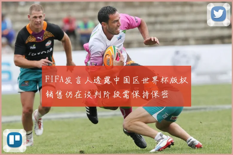FIFA发言人透露中国区世界杯版权销售仍在谈判阶段需保持保密