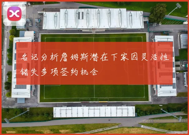 名记分析詹姆斯潜在下家因灵活性错失多项签约机会