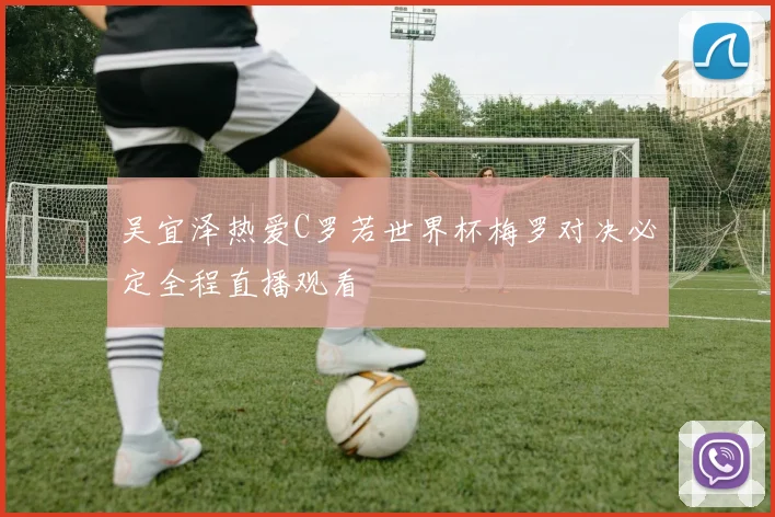 吴宜泽热爱C罗若世界杯梅罗对决必定全程直播观看