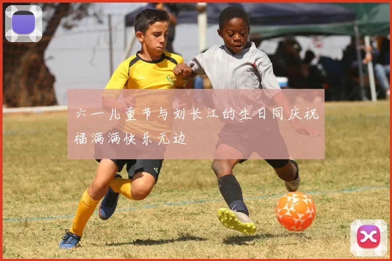 六一儿童节与刘长江的生日同庆祝福满满快乐无边