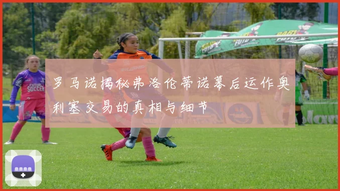 罗马诺揭秘弗洛伦蒂诺幕后运作奥利塞交易的真相与细节