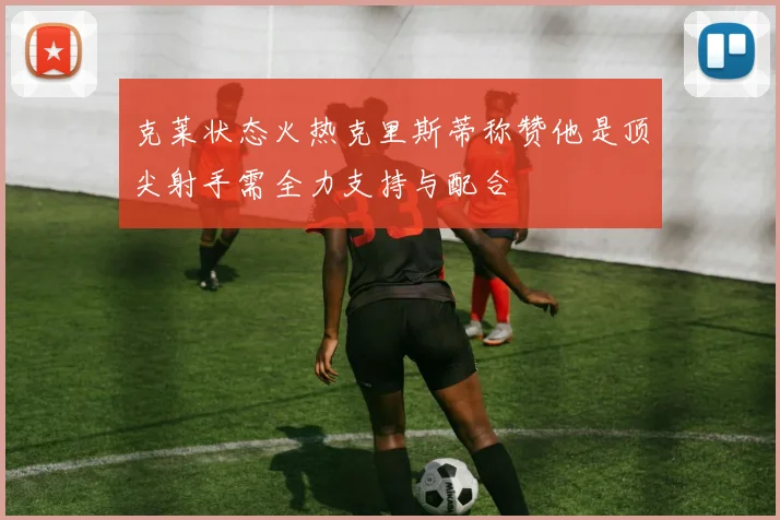 克莱状态火热克里斯蒂称赞他是顶尖射手需全力支持与配合
