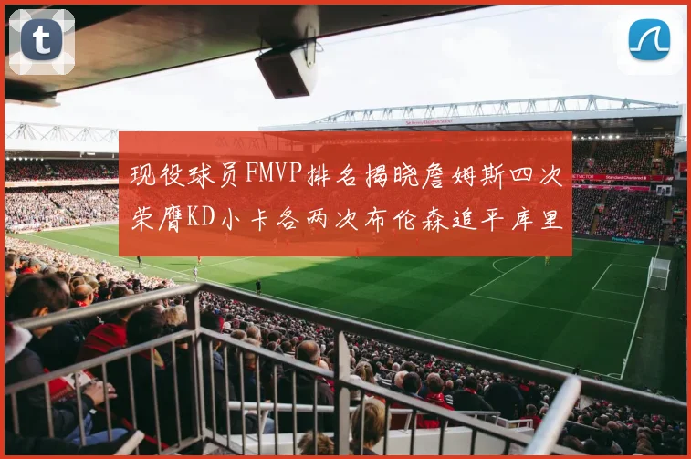 现役球员FMVP排名揭晓詹姆斯四次荣膺KD小卡各两次布伦森追平库里与约基奇
