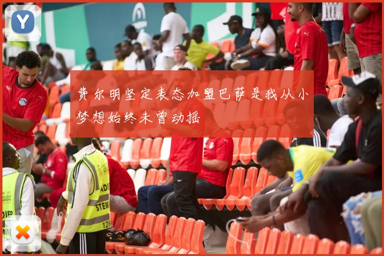 费尔明坚定表态加盟巴萨是我从小梦想始终未曾动摇